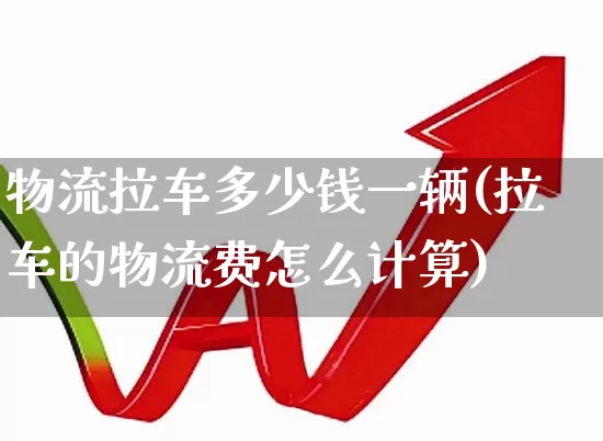 物流拉车多少钱一辆(拉车的物流费怎么计算)_https://www.jumanxin.com_科创板_第1张