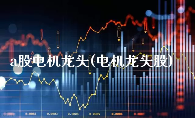 a股电机龙头(电机龙头股)_https://www.jumanxin.com_科创板_第1张
