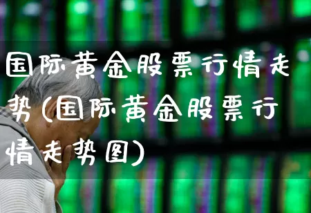 国际黄金股票行情走势(国际黄金股票行情走势图)_https://www.jumanxin.com_创业板_第1张
