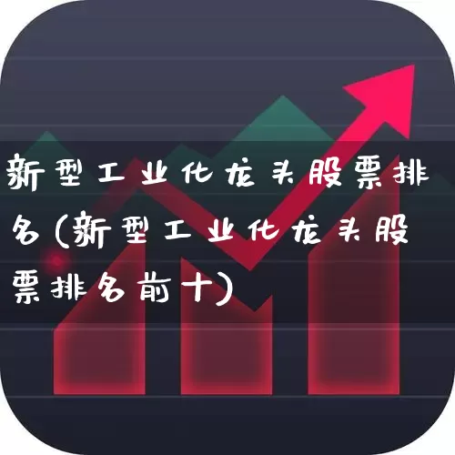 新型工业化龙头股票排名(新型工业化龙头股票排名前十)_https://www.jumanxin.com_上交所_第1张