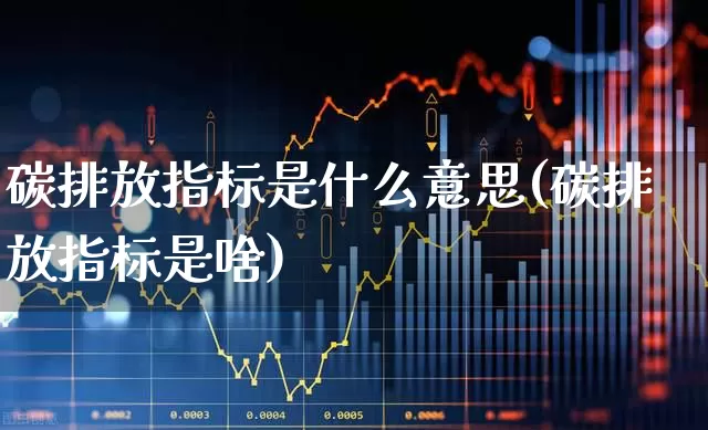 碳排放指标是什么意思(碳排放指标是啥)_https://www.jumanxin.com_创业板_第1张