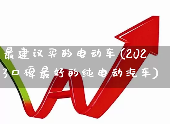 最建议买的电动车(2023口碑最好的纯电动汽车)_https://www.jumanxin.com_北交所_第1张