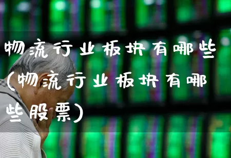 物流行业板块有哪些(物流行业板块有哪些股票)_https://www.jumanxin.com_深交所_第1张