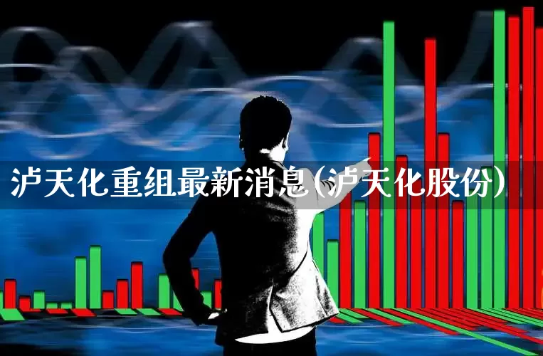 泸天化重组最新消息(泸天化股份)_https://www.jumanxin.com_北交所_第1张