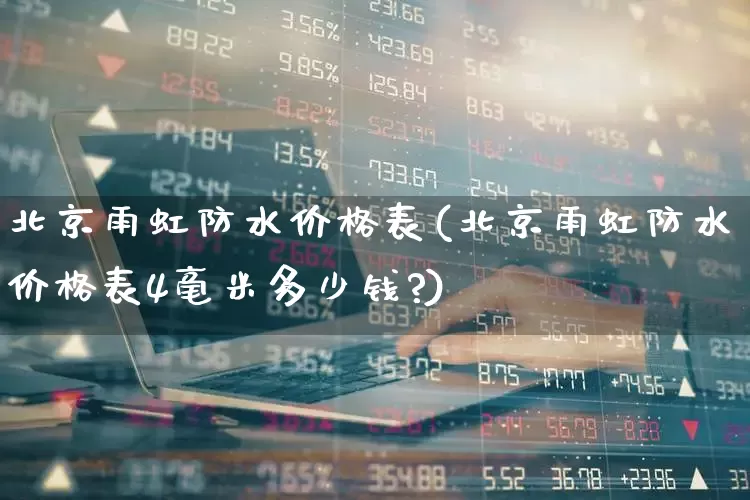 北京雨虹防水价格表(北京雨虹防水价格表4毫米多少钱?)_https://www.jumanxin.com_上交所_第1张