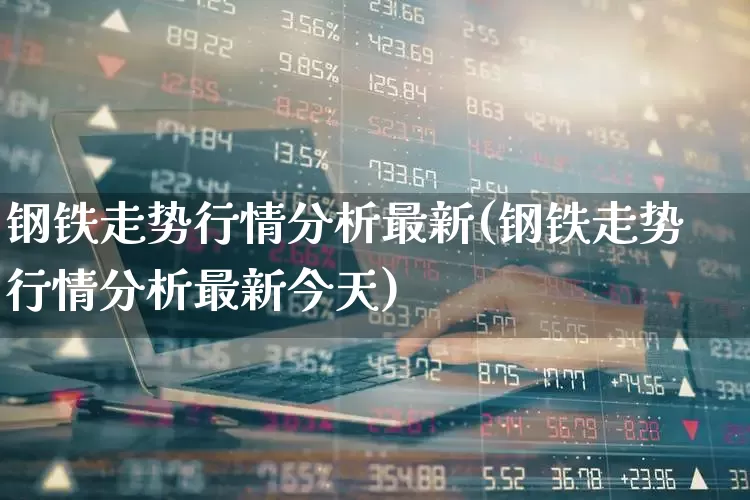 钢铁走势行情分析最新(钢铁走势行情分析最新今天)_https://www.jumanxin.com_深交所_第1张
