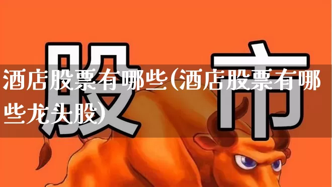 酒店股票有哪些(酒店股票有哪些龙头股)_https://www.jumanxin.com_北交所_第1张