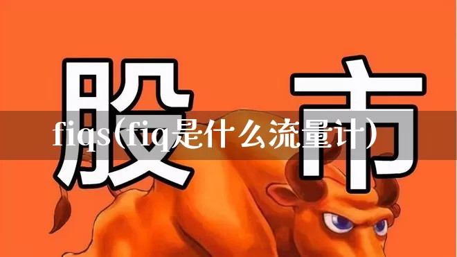 fiqs(fiq是什么流量计)_https://www.jumanxin.com_深交所_第1张
