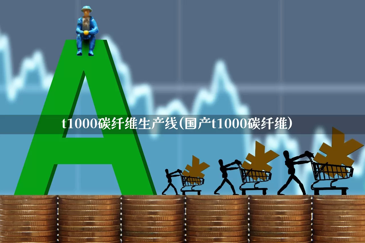 t1000碳纤维生产线(国产t1000碳纤维)_https://www.jumanxin.com_上交所_第1张