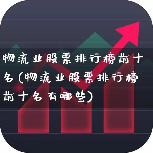 物流业股票排行榜前十名(物流业股票排行榜前十名有哪些)_https://www.jumanxin.com_北交所_第1张