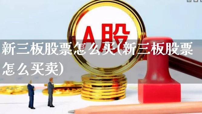 新三板股票怎么买(新三板股票怎么买卖)_https://www.jumanxin.com_深交所_第1张