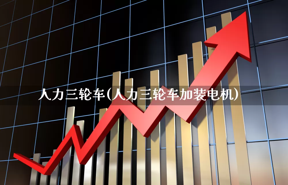 人力三轮车(人力三轮车加装电机)_https://www.jumanxin.com_创业板_第1张