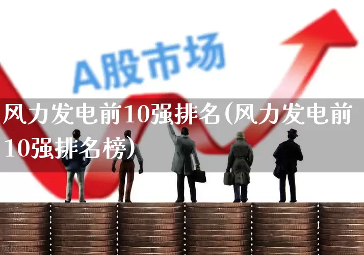 风力发电前10强排名(风力发电前10强排名榜)_https://www.jumanxin.com_科创板_第1张