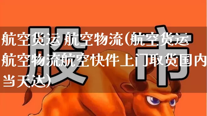 航空货运 航空物流(航空货运航空物流航空快件上门取货国内当天达)_https://www.jumanxin.com_上交所_第1张