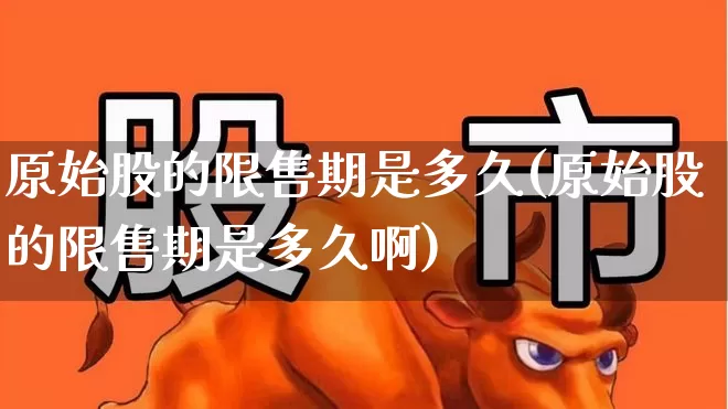 原始股的限售期是多久(原始股的限售期是多久啊)_https://www.jumanxin.com_科创板_第1张