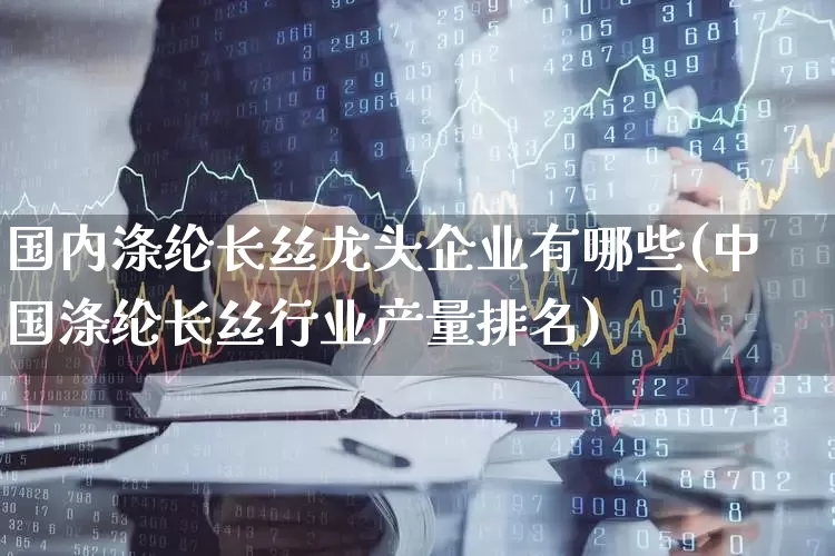 国内涤纶长丝龙头企业有哪些(中国涤纶长丝行业产量排名)_https://www.jumanxin.com_上交所_第1张
