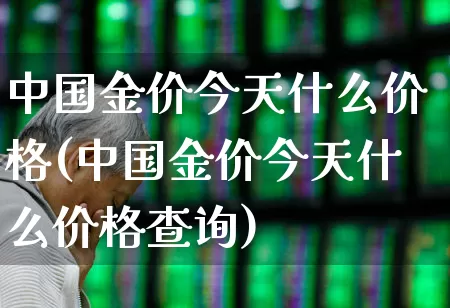 中国金价今天什么价格(中国金价今天什么价格查询)_https://www.jumanxin.com_北交所_第1张