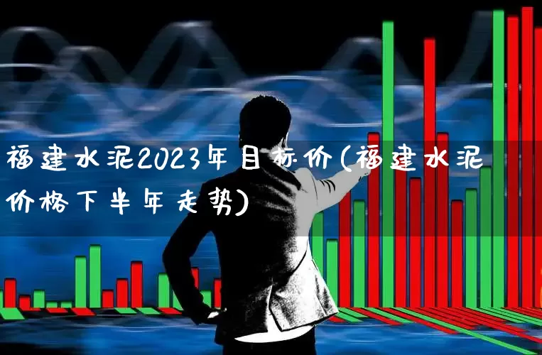 福建水泥2023年目标价(福建水泥价格下半年走势)_https://www.jumanxin.com_上交所_第1张