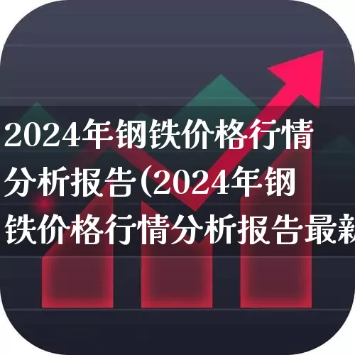2024年钢铁价格行情分析报告(2024年钢铁价格行情分析报告最新)_https://www.jumanxin.com_创业板_第1张