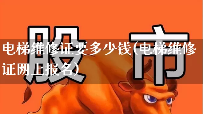 电梯维修证要多少钱(电梯维修证网上报名)_https://www.jumanxin.com_上交所_第1张