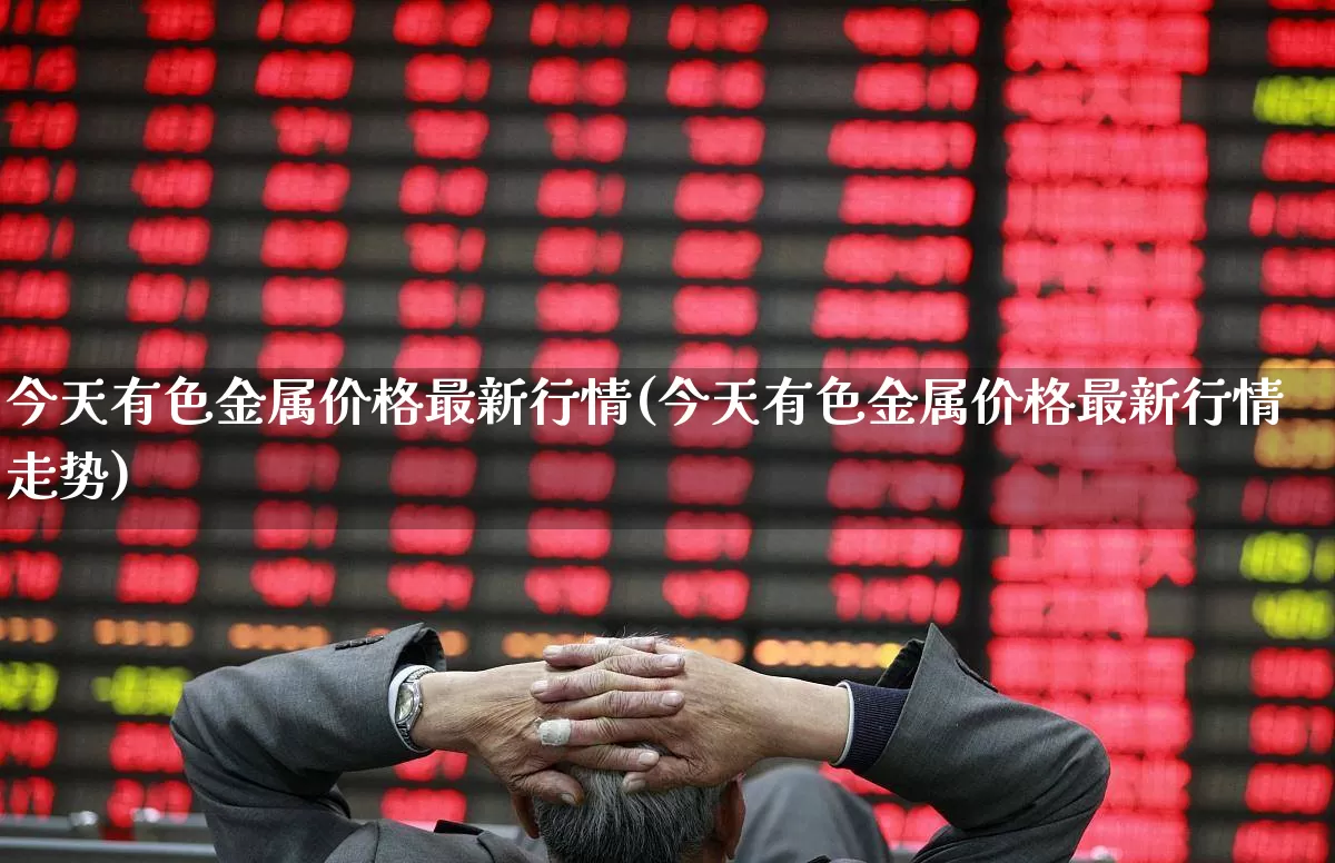 今天有色金属价格最新行情(今天有色金属价格最新行情走势)_https://www.jumanxin.com_科创板_第1张