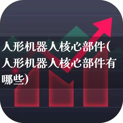 人形机器人核心部件(人形机器人核心部件有哪些)_https://www.jumanxin.com_深交所_第1张