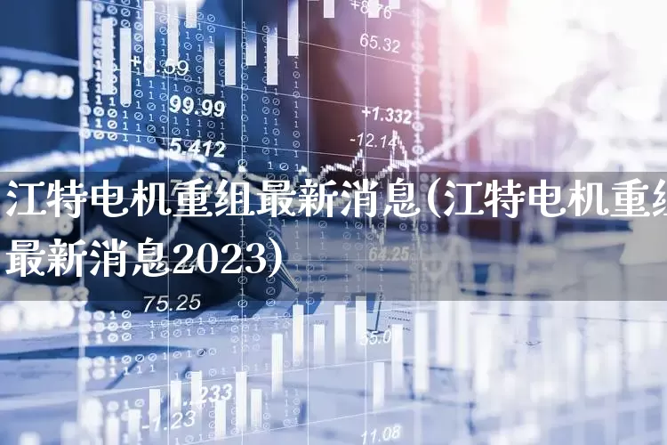 江特电机重组最新消息(江特电机重组最新消息2023)_https://www.jumanxin.com_创业板_第1张