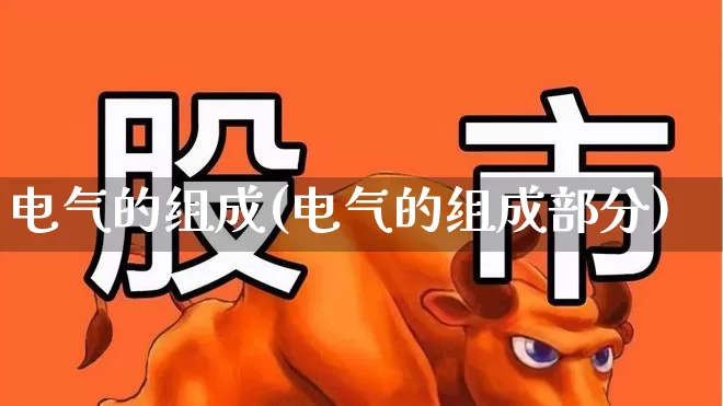 电气的组成(电气的组成部分)_https://www.jumanxin.com_深交所_第1张