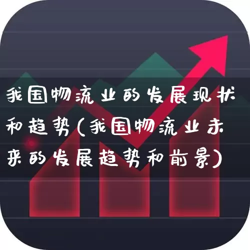 我国物流业的发展现状和趋势(我国物流业未来的发展趋势和前景)_https://www.jumanxin.com_科创板_第1张
