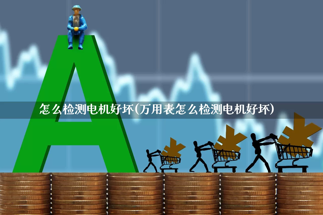 怎么检测电机好坏(万用表怎么检测电机好坏)_https://www.jumanxin.com_上交所_第1张