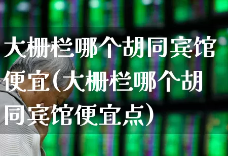 大栅栏哪个胡同宾馆便宜(大栅栏哪个胡同宾馆便宜点)_https://www.jumanxin.com_上交所_第1张
