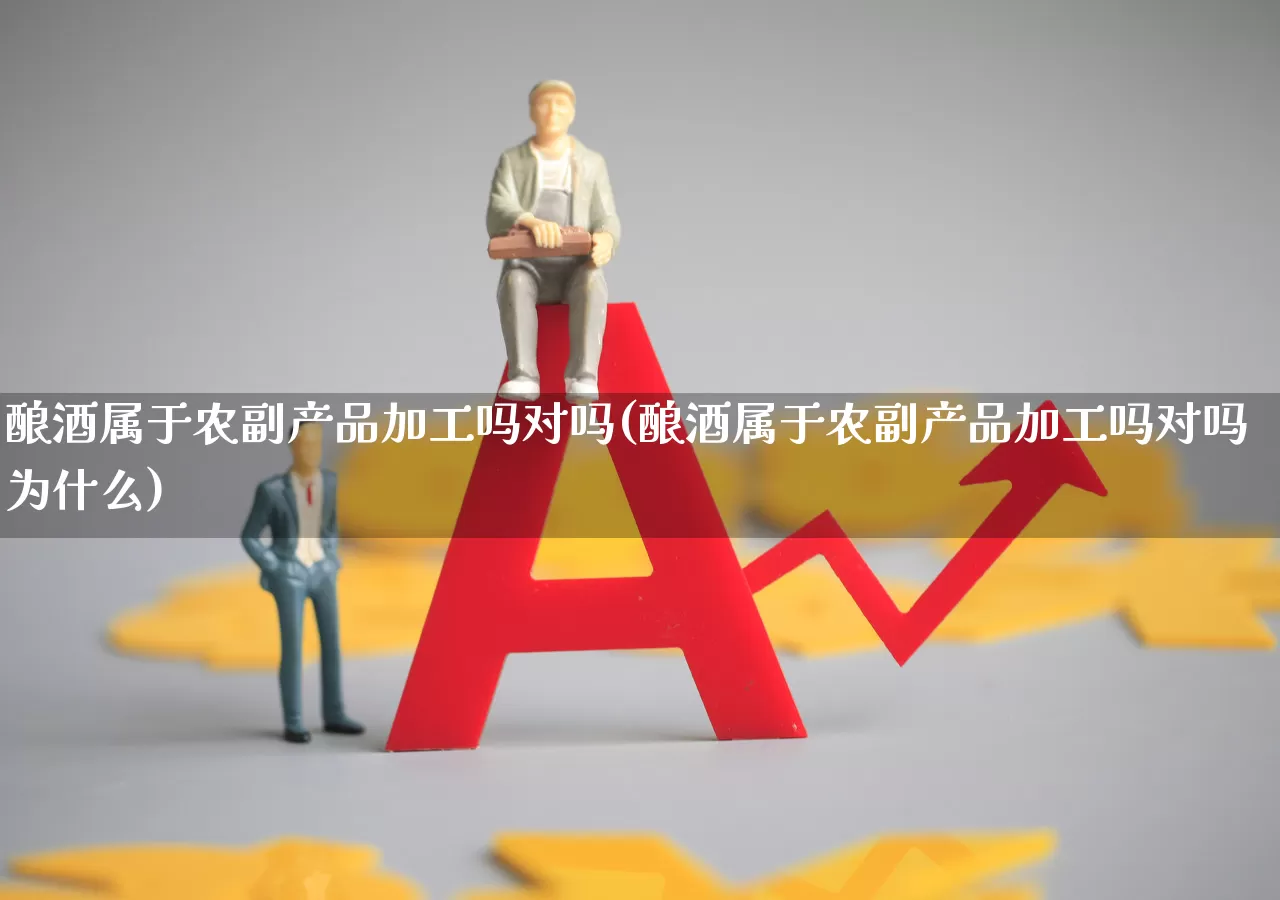 酿酒属于农副产品加工吗对吗(酿酒属于农副产品加工吗对吗为什么)_https://www.jumanxin.com_创业板_第1张