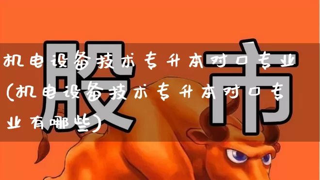 机电设备技术专升本对口专业(机电设备技术专升本对口专业有哪些)_https://www.jumanxin.com_上交所_第1张