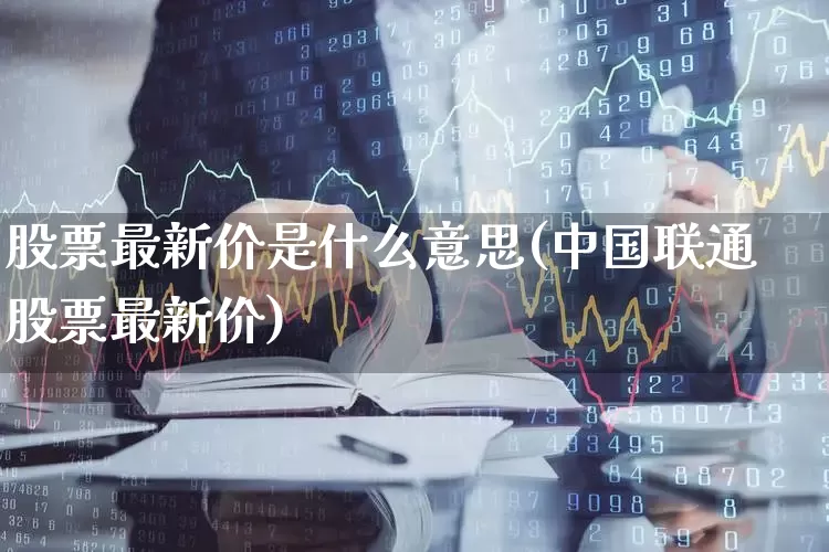 股票最新价是什么意思(中国联通股票最新价)_https://www.jumanxin.com_上交所_第1张