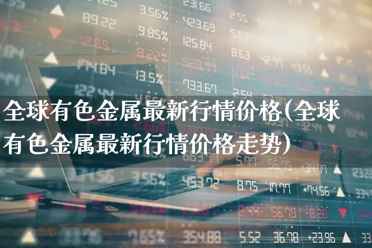 全球有色金属最新行情价格(全球有色金属最新行情价格走势)_https://www.jumanxin.com_创业板_第1张