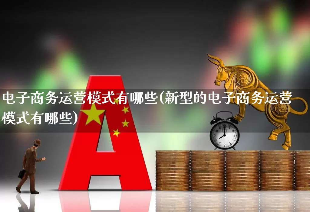 电子商务运营模式有哪些(新型的电子商务运营模式有哪些)_https://www.jumanxin.com_北交所_第1张