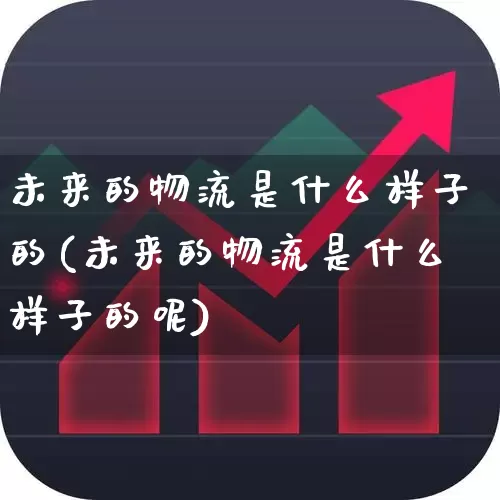 未来的物流是什么样子的(未来的物流是什么样子的呢)_https://www.jumanxin.com_创业板_第1张
