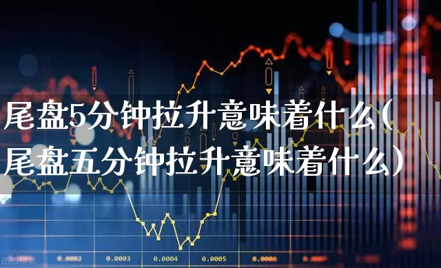 尾盘5分钟拉升意味着什么(尾盘五分钟拉升意味着什么)_https://www.jumanxin.com_上交所_第1张