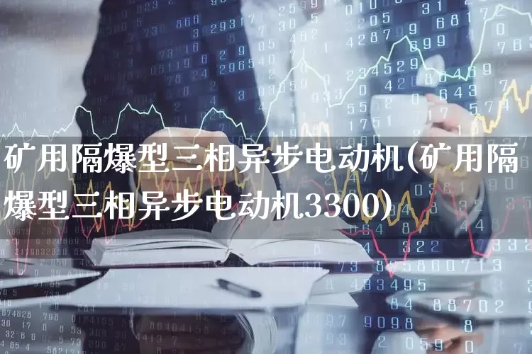 矿用隔爆型三相异步电动机(矿用隔爆型三相异步电动机3300)_https://www.jumanxin.com_科创板_第1张