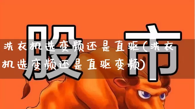 洗衣机选变频还是直驱(洗衣机选变频还是直驱变频)_https://www.jumanxin.com_北交所_第1张