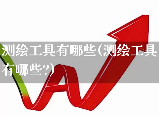 测绘工具有哪些(测绘工具有哪些?)_https://www.jumanxin.com_上交所_第1张