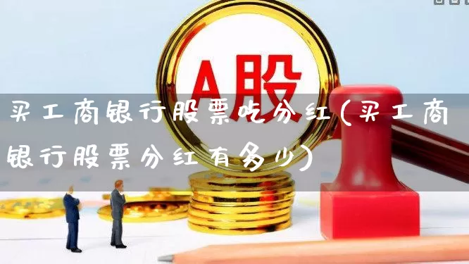 买工商银行股票吃分红(买工商银行股票分红有多少)_https://www.jumanxin.com_科创板_第1张