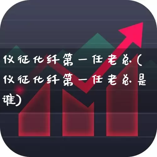 仪征化纤第一任老总(仪征化纤第一任老总是谁)_https://www.jumanxin.com_上交所_第1张