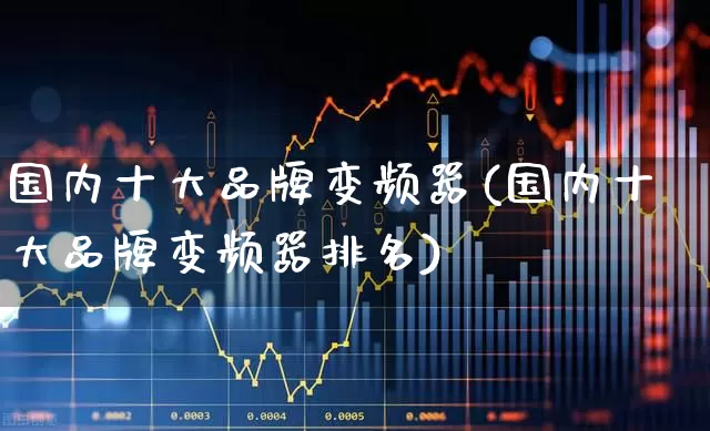 国内十大品牌变频器(国内十大品牌变频器排名)_https://www.jumanxin.com_创业板_第1张