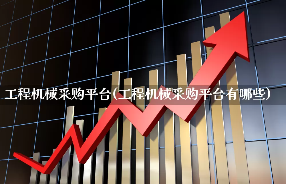 工程机械采购平台(工程机械采购平台有哪些)_https://www.jumanxin.com_上交所_第1张