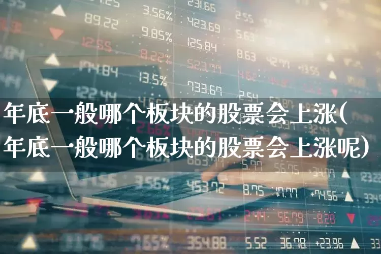 年底一般哪个板块的股票会上涨(年底一般哪个板块的股票会上涨呢)_https://www.jumanxin.com_深交所_第1张