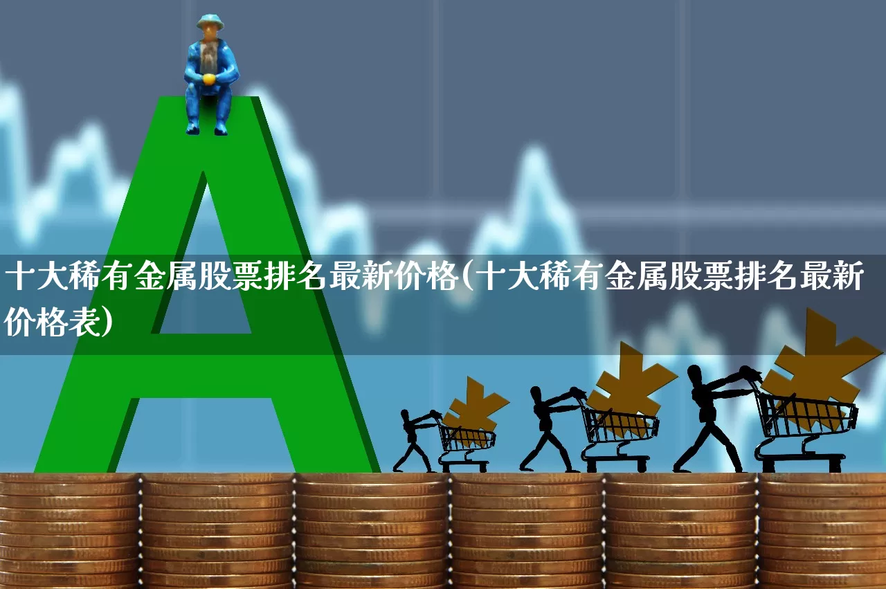 十大稀有金属股票排名最新价格(十大稀有金属股票排名最新价格表)_https://www.jumanxin.com_创业板_第1张