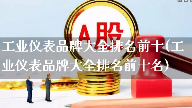 工业仪表品牌大全排名前十(工业仪表品牌大全排名前十名)_https://www.jumanxin.com_北交所_第1张
