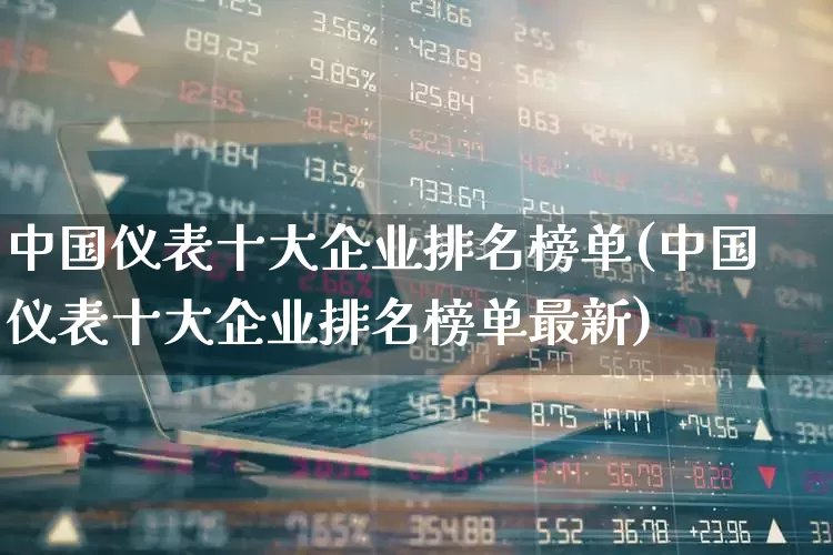 中国仪表十大企业排名榜单(中国仪表十大企业排名榜单最新)_https://www.jumanxin.com_深交所_第1张