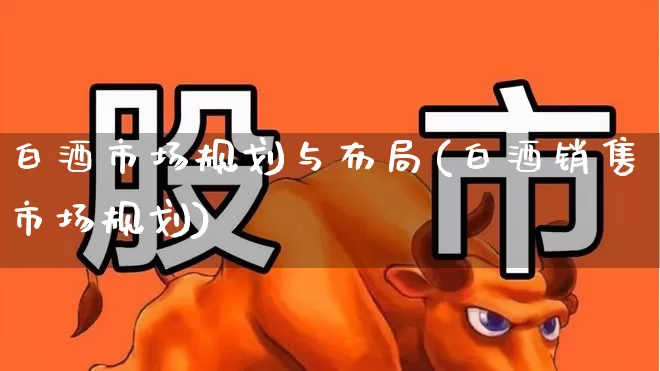 白酒市场规划与布局(白酒销售市场规划)_https://www.jumanxin.com_上交所_第1张